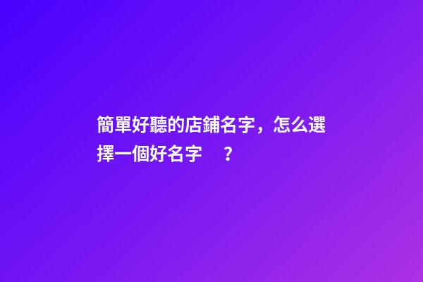 簡單好聽的店鋪名字，怎么選擇一個好名字？
